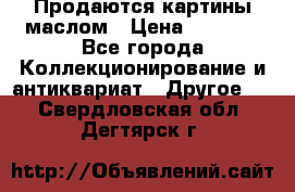 Продаются картины маслом › Цена ­ 8 340 - Все города Коллекционирование и антиквариат » Другое   . Свердловская обл.,Дегтярск г.
